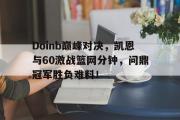 PG游戏-包含Doinb巅峰对决，凯恩与60激战篮网分钟，问鼎冠军胜负难料！的词条